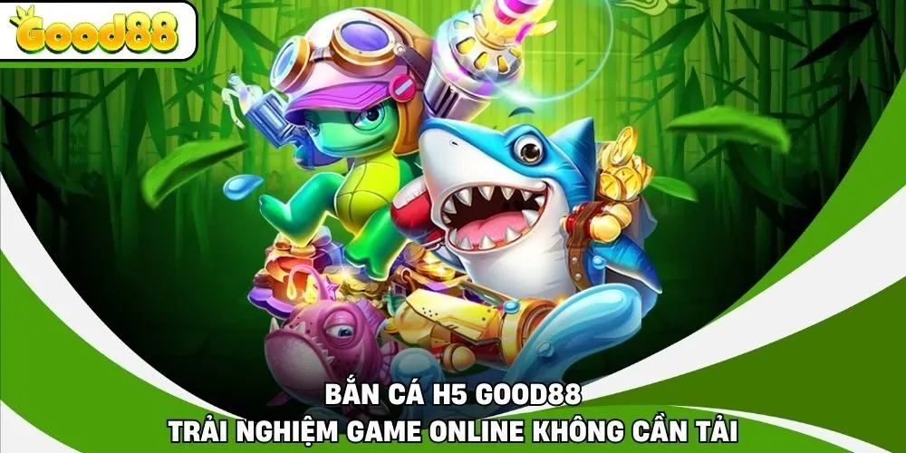 Bắn Cá H5 Good88 - Trải Nghiệm Game Online Không Cần Tải
