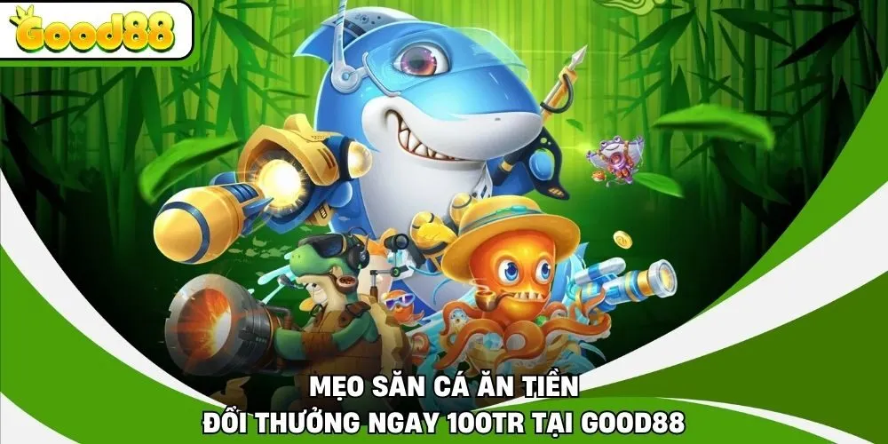 Mẹo Săn Cá Ăn Tiền - Đổi Thưởng Ngay 100tr Tại Good88